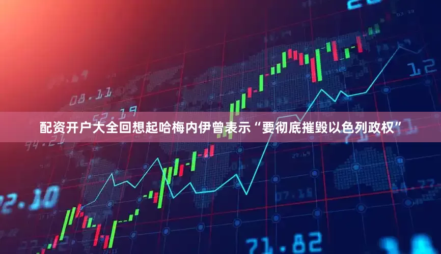 配资开户大全回想起哈梅内伊曾表示“要彻底摧毁以色列政权”