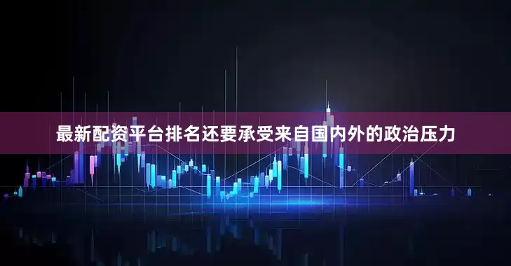 最新配资平台排名还要承受来自国内外的政治压力
