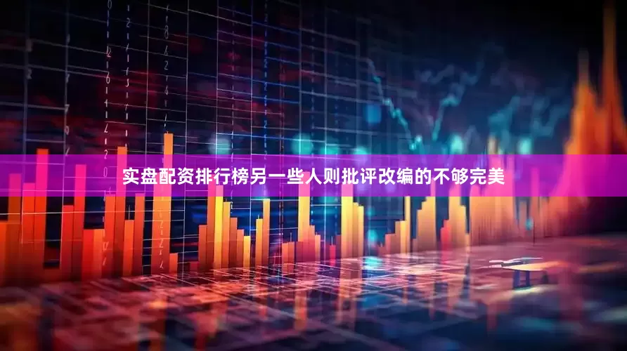 实盘配资排行榜另一些人则批评改编的不够完美