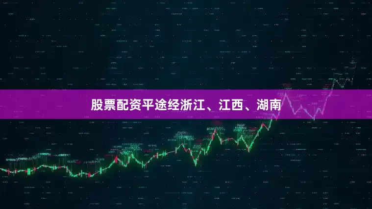 股票配资平途经浙江、江西、湖南