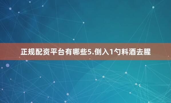 正规配资平台有哪些5.倒入1勺料酒去腥