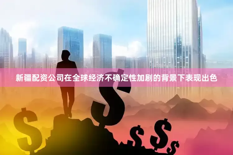 新疆配资公司在全球经济不确定性加剧的背景下表现出色