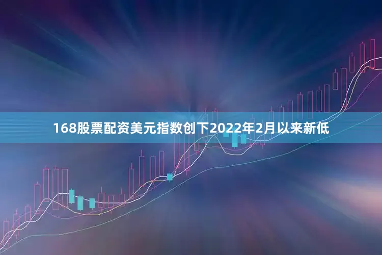 168股票配资美元指数创下2022年2月以来新低