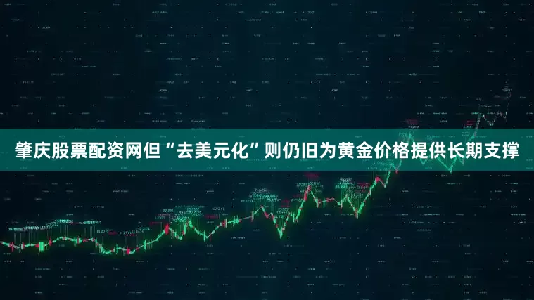 肇庆股票配资网但“去美元化”则仍旧为黄金价格提供长期支撑