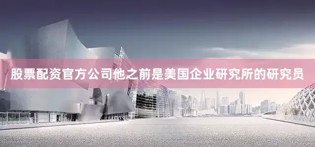 股票配资官方公司他之前是美国企业研究所的研究员
