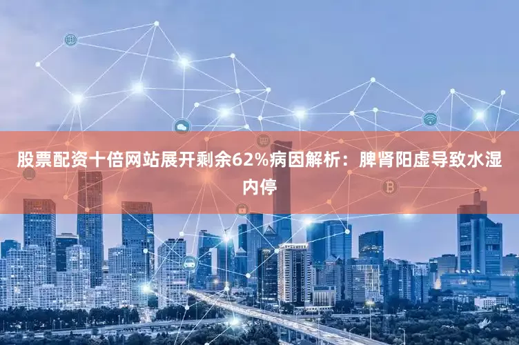 股票配资十倍网站展开剩余62%病因解析：脾肾阳虚导致水湿内停