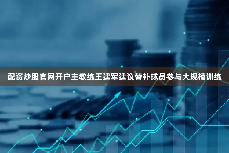 配资炒股官网开户主教练王建军建议替补球员参与大规模训练