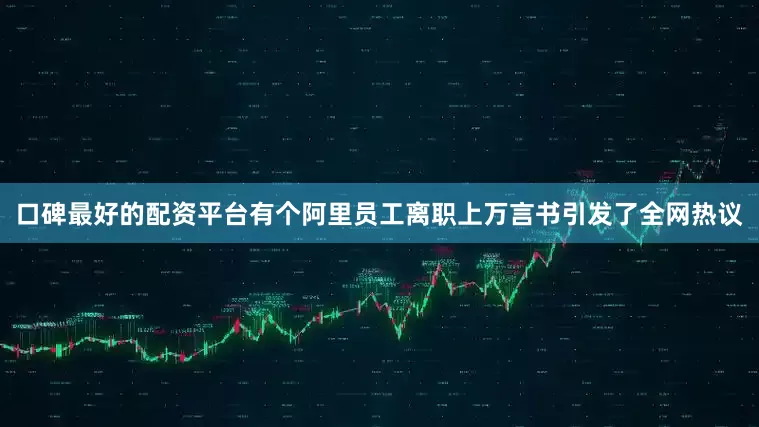 口碑最好的配资平台有个阿里员工离职上万言书引发了全网热议