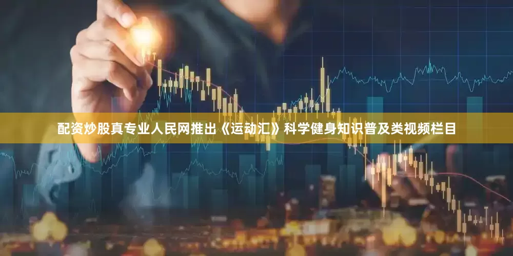 配资炒股真专业人民网推出《运动汇》科学健身知识普及类视频栏目