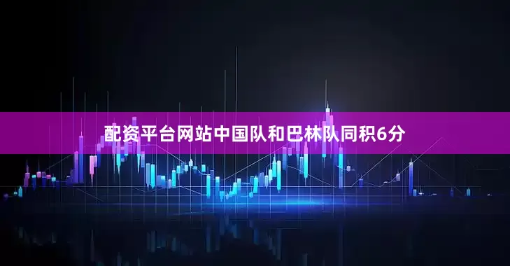 配资平台网站中国队和巴林队同积6分