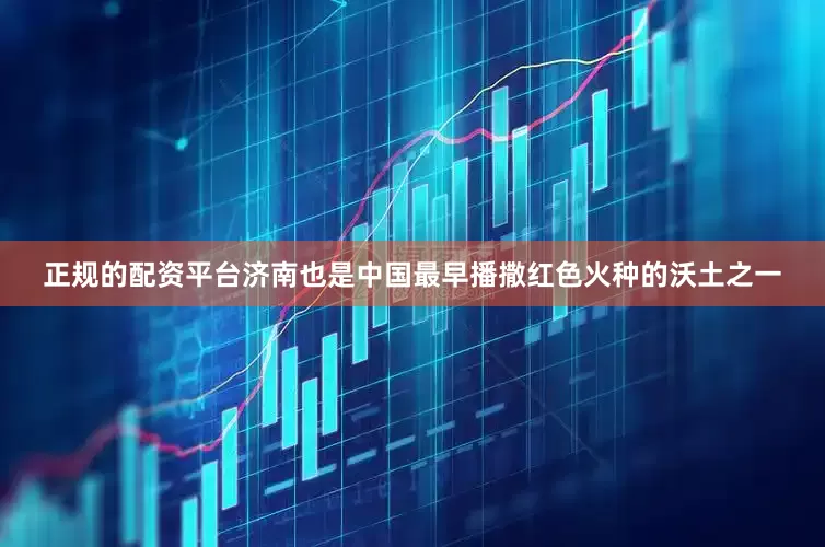 正规的配资平台济南也是中国最早播撒红色火种的沃土之一