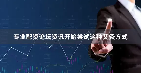 专业配资论坛资讯开始尝试这种艾灸方式