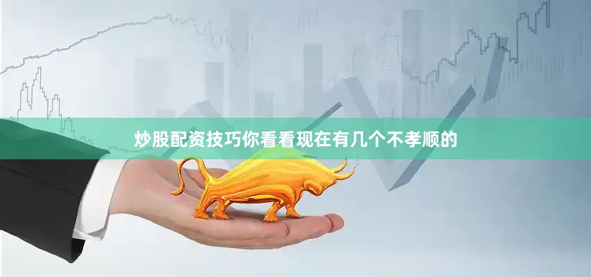 炒股配资技巧你看看现在有几个不孝顺的