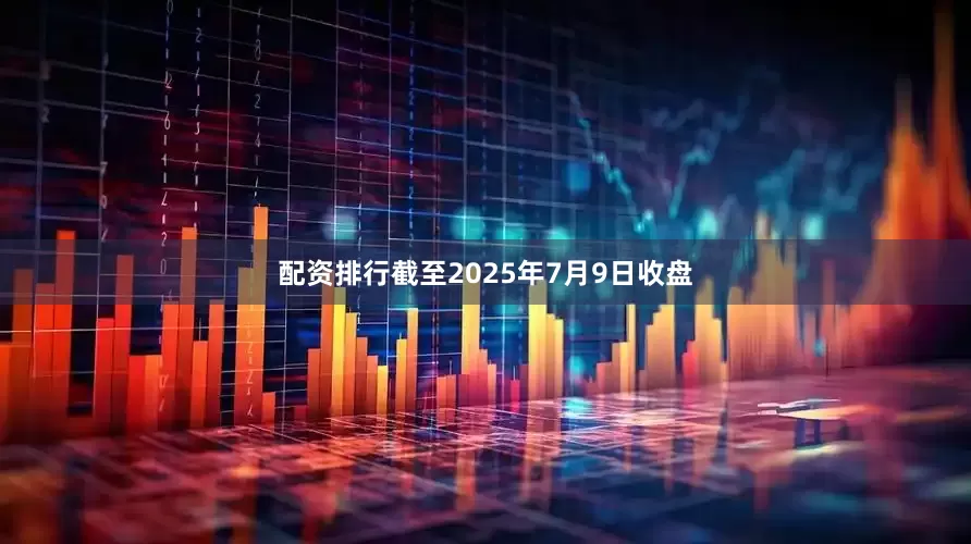 配资排行截至2025年7月9日收盘