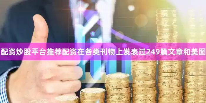 配资炒股平台推荐配资在各类刊物上发表过249篇文章和美图