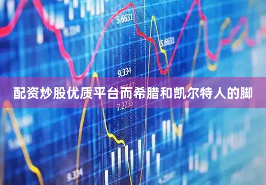 配资炒股优质平台而希腊和凯尔特人的脚