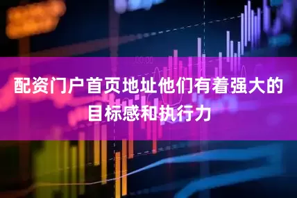 配资门户首页地址他们有着强大的目标感和执行力