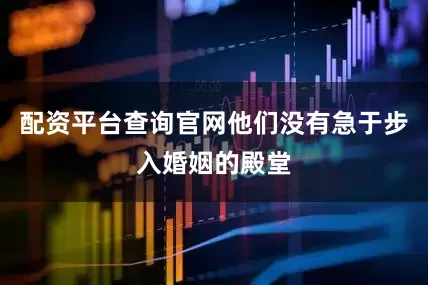 配资平台查询官网他们没有急于步入婚姻的殿堂