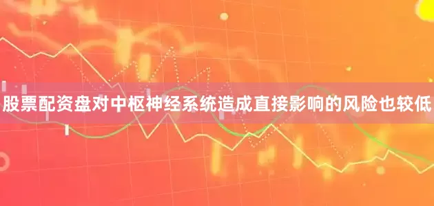 股票配资盘对中枢神经系统造成直接影响的风险也较低