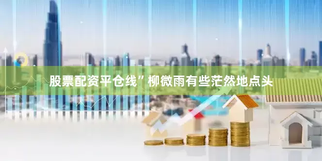股票配资平仓线”柳微雨有些茫然地点头