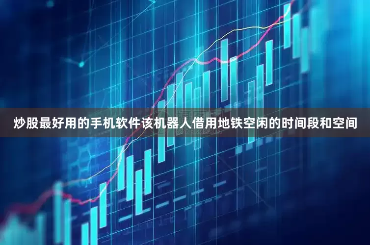 炒股最好用的手机软件该机器人借用地铁空闲的时间段和空间