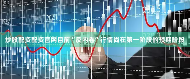 炒股配资配资官网目前“反内卷”行情尚在第一阶段的预期阶段