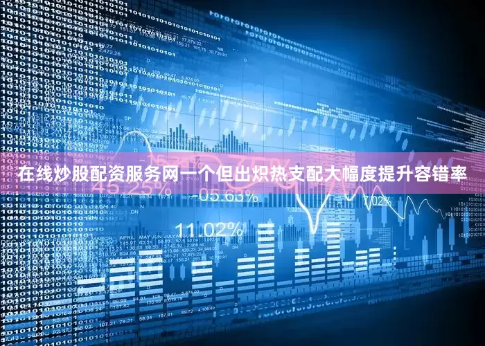 在线炒股配资服务网一个但出炽热支配大幅度提升容错率