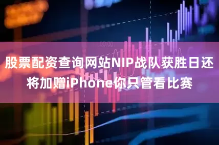 股票配资查询网站NIP战队获胜日还将加赠iPhone你只管看比赛