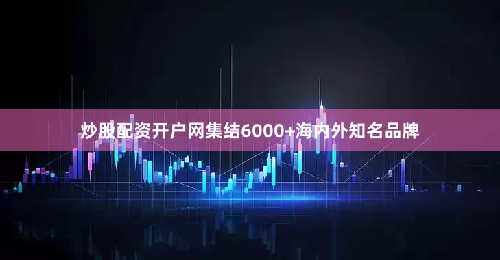 炒股配资开户网集结6000+海内外知名品牌