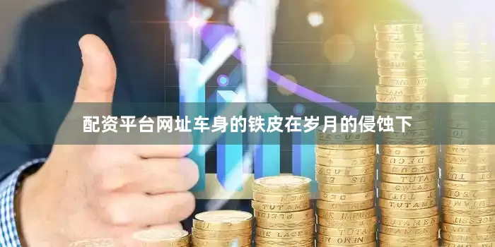 配资平台网址车身的铁皮在岁月的侵蚀下