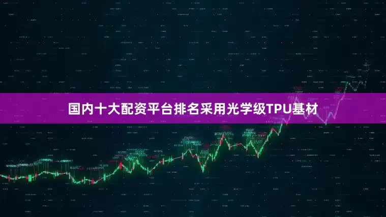 国内十大配资平台排名采用光学级TPU基材