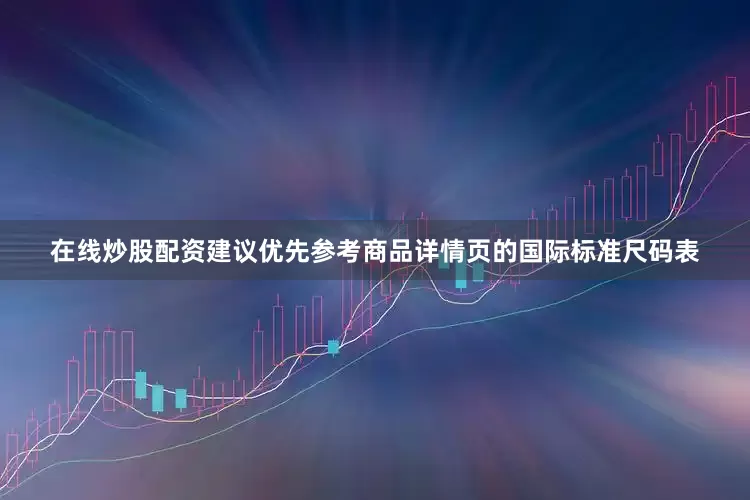 在线炒股配资建议优先参考商品详情页的国际标准尺码表