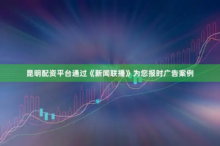 昆明配资平台通过《新闻联播》为您报时广告案例