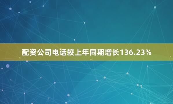 配资公司电话较上年同期增长136.23%