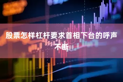 股票怎样杠杆要求首相下台的呼声不断