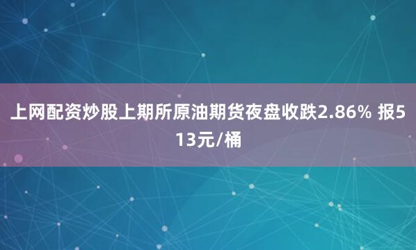 上网配资炒股上期所原油期货夜盘收跌2.86% 报513元/桶