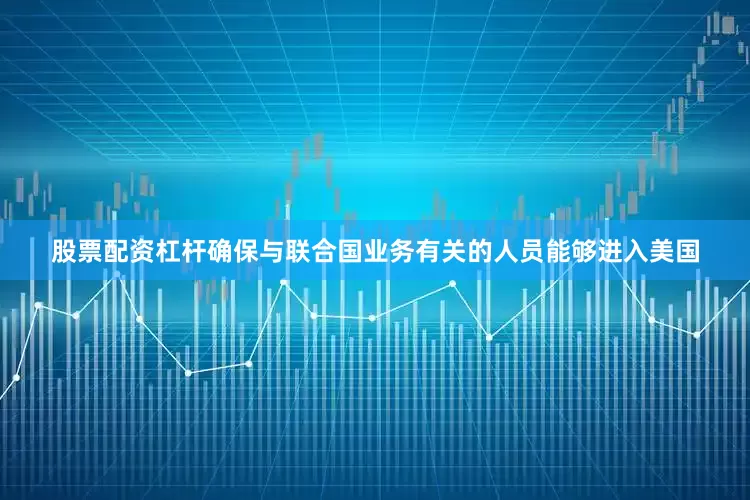 股票配资杠杆确保与联合国业务有关的人员能够进入美国