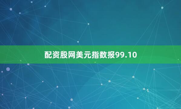 配资股网美元指数报99.10