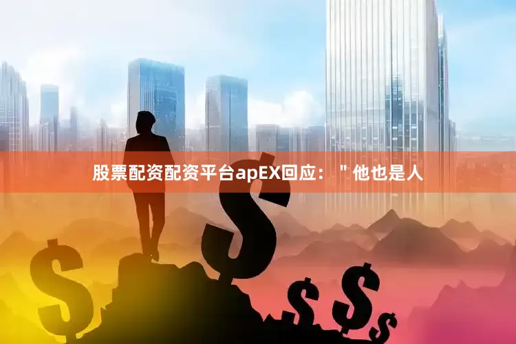 股票配资配资平台apEX回应：＂他也是人