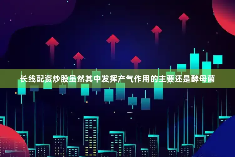 长线配资炒股虽然其中发挥产气作用的主要还是酵母菌