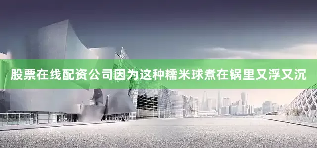 股票在线配资公司因为这种糯米球煮在锅里又浮又沉