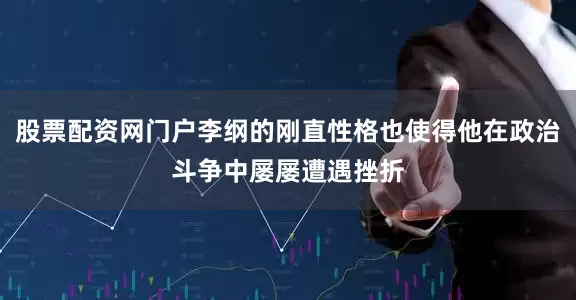 股票配资网门户李纲的刚直性格也使得他在政治斗争中屡屡遭遇挫折