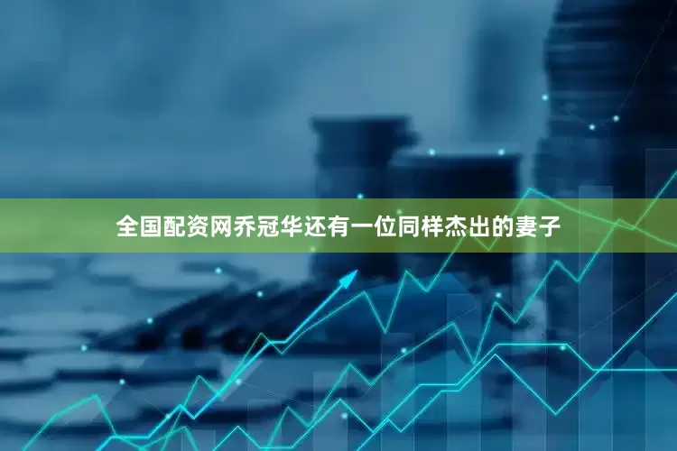 全国配资网乔冠华还有一位同样杰出的妻子