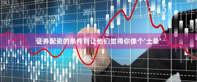 证券配资的条件别让他们觉得你像个‘土豪’