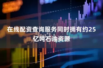 在线配资查询服务同时拥有约25亿吨石油资源
