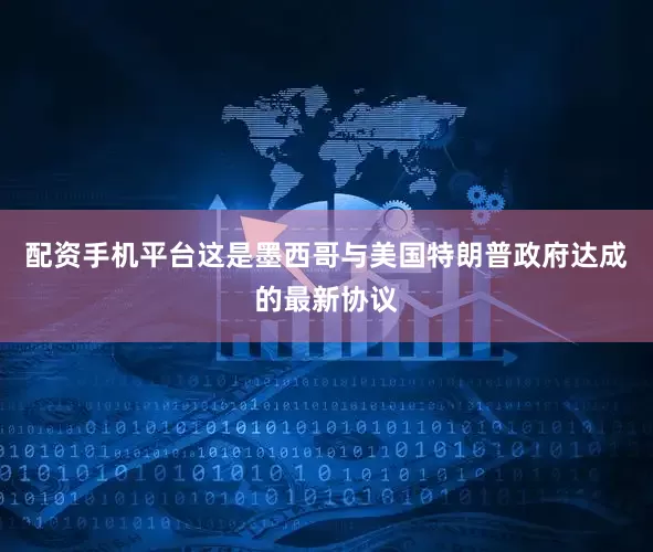 配资手机平台这是墨西哥与美国特朗普政府达成的最新协议