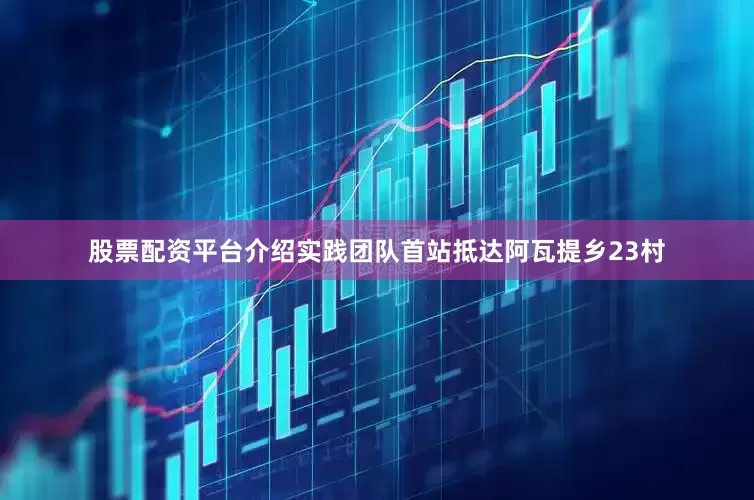 股票配资平台介绍实践团队首站抵达阿瓦提乡23村