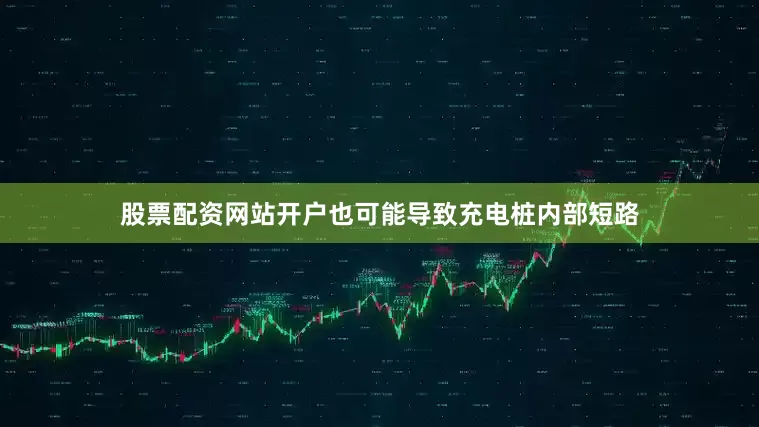 股票配资网站开户也可能导致充电桩内部短路