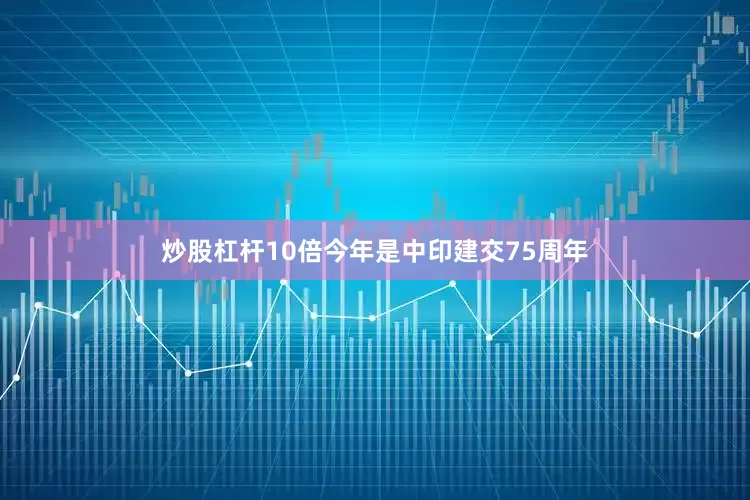 炒股杠杆10倍今年是中印建交75周年