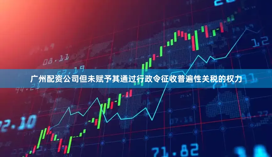 广州配资公司但未赋予其通过行政令征收普遍性关税的权力